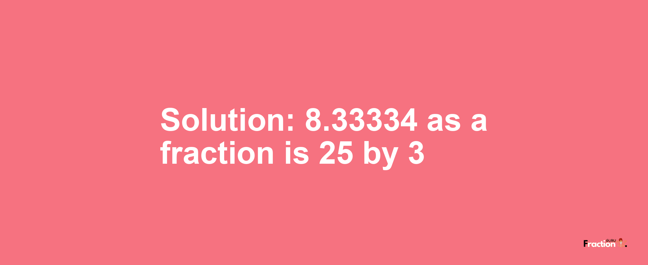 Solution:8.33334 as a fraction is 25/3